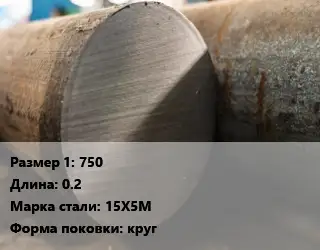 Поковка круглая 750 L=0.2 Сталь: 15Х5М круг